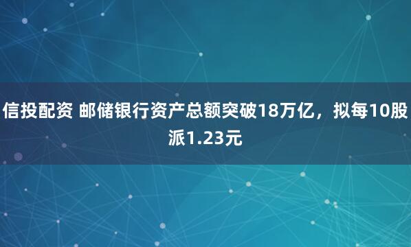 信投配资 邮储银行资产总额突破18万亿，拟每10股派1.23元