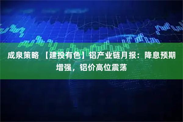 成泉策略 【建投有色】铝产业链月报：降息预期增强，铝价高位震荡