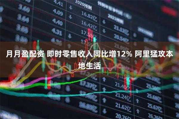 月月盈配资 即时零售收入同比增12% 阿里猛攻本地生活