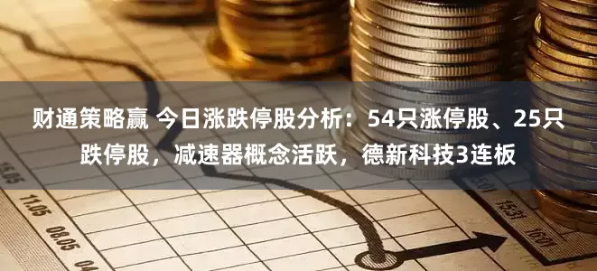 财通策略赢 今日涨跌停股分析：54只涨停股、25只跌停股，减速器概念活跃，德新科技3连板