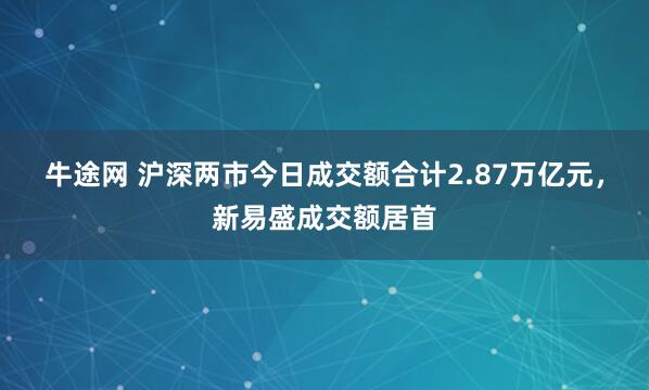 牛途网 沪深两市今日成交额合计2.87万亿元，新易盛成交额居首