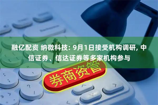 融亿配资 纳微科技: 9月1日接受机构调研, 中信证券、信达证券等多家机构参与