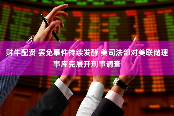 财牛配资 罢免事件持续发酵 美司法部对美联储理事库克展开刑事调查