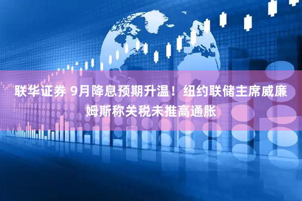 联华证券 9月降息预期升温！纽约联储主席威廉姆斯称关税未推高通胀