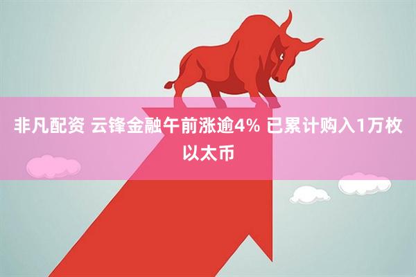 非凡配资 云锋金融午前涨逾4% 已累计购入1万枚以太币