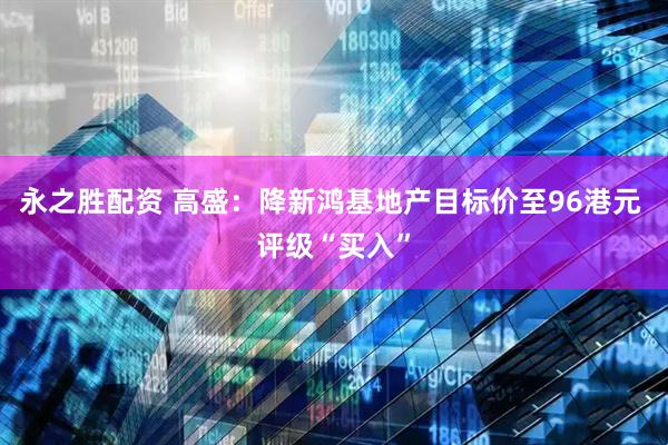 永之胜配资 高盛：降新鸿基地产目标价至96港元 评级“买入”