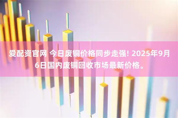 爱配资官网 今日废铜价格同步走强! 2025年9月6日国内废铜回收市场最新价格。