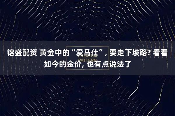 镕盛配资 黄金中的“爱马仕”, 要走下坡路? 看看如今的金价, 也有点说法了