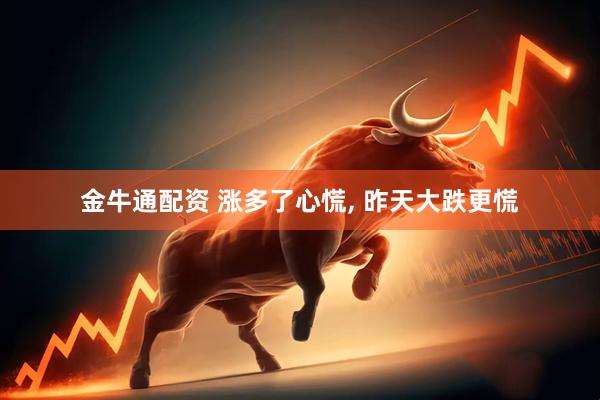 金牛通配资 涨多了心慌, 昨天大跌更慌