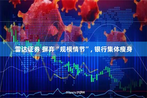 雷达证券 摒弃“规模情节”, 银行集体瘦身