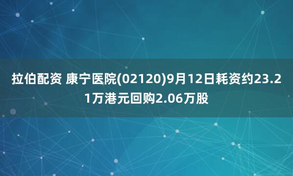 拉伯配资 康宁医院(02120)9月12日耗资约23.21万港元回购2.06万股