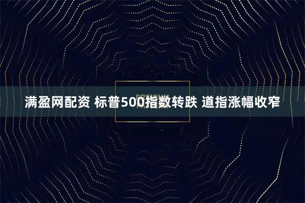 满盈网配资 标普500指数转跌 道指涨幅收窄
