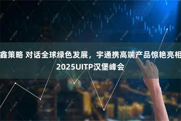 鑫策略 对话全球绿色发展，宇通携高端产品惊艳亮相2025UITP汉堡峰会