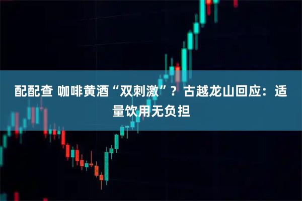 配配查 咖啡黄酒“双刺激”？古越龙山回应：适量饮用无负担