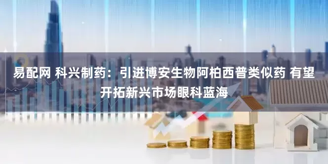 易配网 科兴制药：引进博安生物阿柏西普类似药 有望开拓新兴市场眼科蓝海