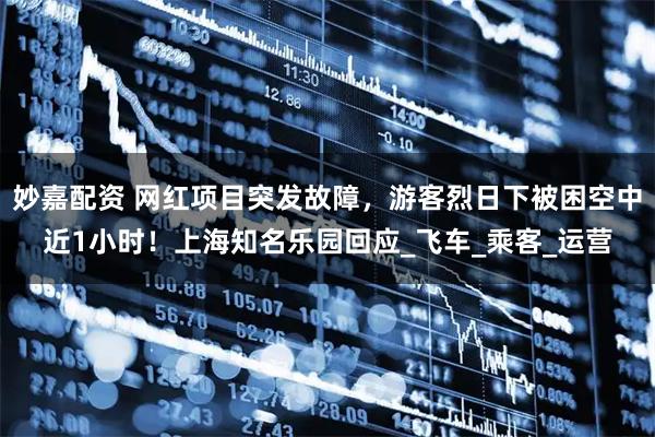 妙嘉配资 网红项目突发故障，游客烈日下被困空中近1小时！上海知名乐园回应_飞车_乘客_运营
