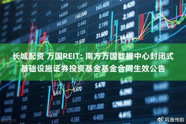 长城配资 万国REIT: 南方万国数据中心封闭式基础设施证券投资基金基金合同生效公告