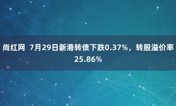 尚红网  7月29日新港转债下跌0.37%，转股溢价率25.86%
