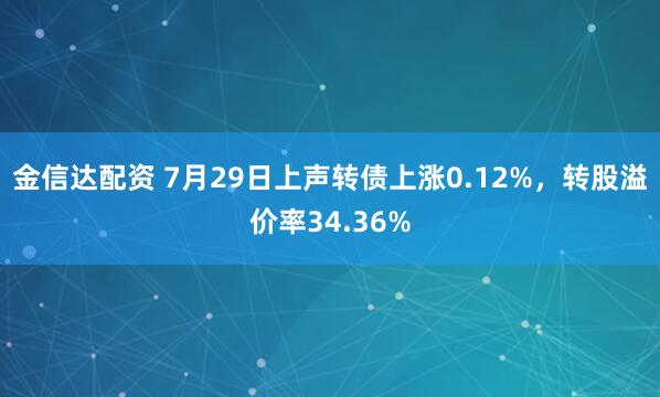 金信达配资 7月29日上声转债上涨0.12%，转股溢价率34.36%