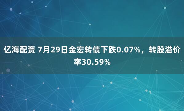 亿海配资 7月29日金宏转债下跌0.07%,转股溢价率30.59%