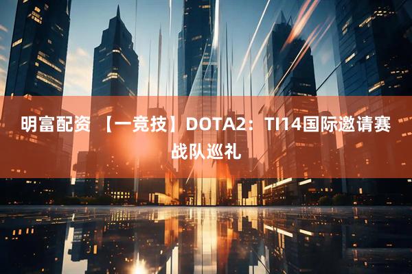 明富配资 【一竞技】DOTA2：TI14国际邀请赛战队巡礼