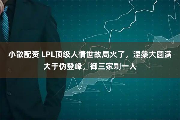 小散配资 LPL顶级人情世故局火了，涅槃大圆满大于伪登峰，御三家剩一人