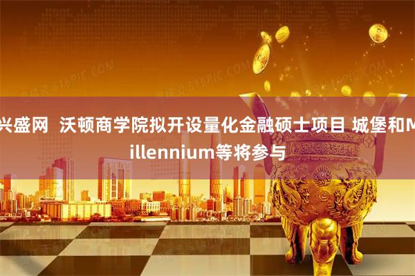 兴盛网  沃顿商学院拟开设量化金融硕士项目 城堡和Millennium等将参与