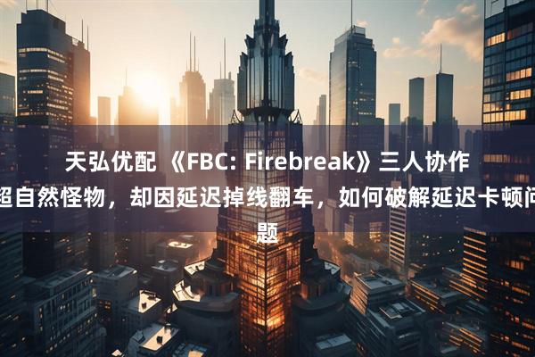 天弘优配 《FBC: Firebreak》三人协作打超自然怪物，却因延迟掉线翻车，如何破解延迟卡顿问题