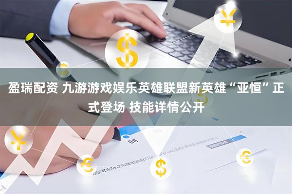 盈瑞配资 九游游戏娱乐英雄联盟新英雄“亚恒”正式登场 技能详情公开