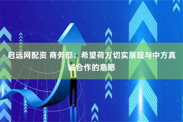 启远网配资 商务部：希望荷方切实展现与中方真诚合作的意愿