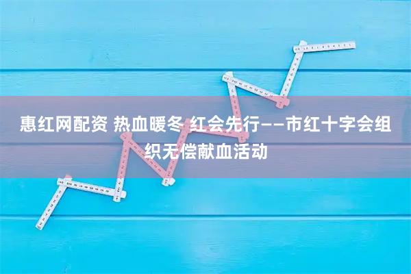 惠红网配资 热血暖冬 红会先行——市红十字会组织无偿献血活动
