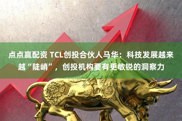 点点赢配资 TCL创投合伙人马华：科技发展越来越“陡峭”，创投机构要有更敏锐的洞察力