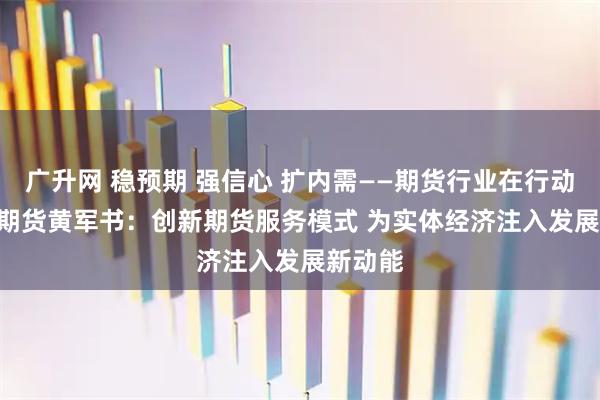 广升网 稳预期 强信心 扩内需——期货行业在行动 | 国投期货黄军书：创新期货服务模式 为实体经济注入发展新动能