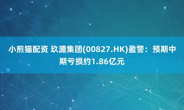 小煎猫配资 玖源集团(00827.HK)盈警：预期中期亏损约1.86亿元