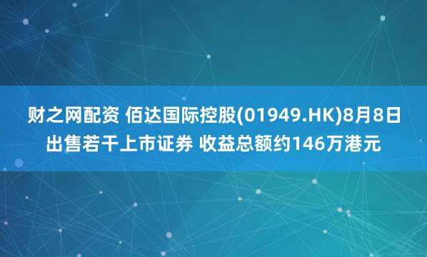 财之网配资 佰达国际控股(01949.HK)8月8日出售若干上市证券 收益总额约146万港元