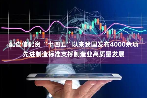 配查信配资 “十四五”以来我国发布4000余项先进制造标准支撑制造业高质量发展