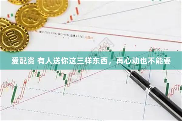爱配资 有人送你这三样东西，再心动也不能要