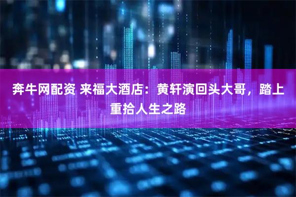 奔牛网配资 来福大酒店：黄轩演回头大哥，踏上重拾人生之路