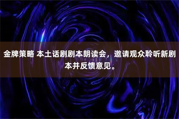 金牌策略 本土话剧剧本朗读会，邀请观众聆听新剧本并反馈意见。