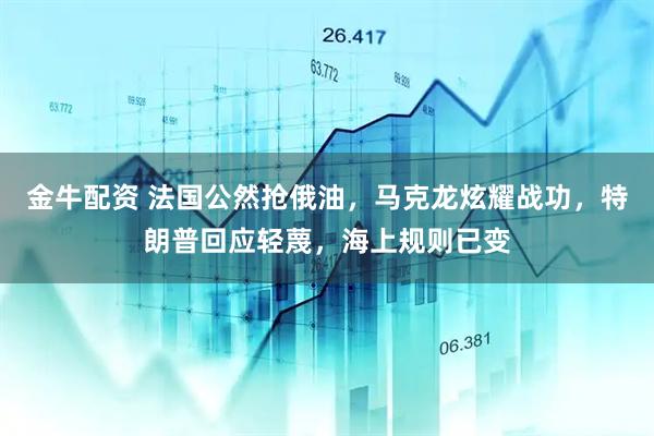 金牛配资 法国公然抢俄油，马克龙炫耀战功，特朗普回应轻蔑，海上规则已变