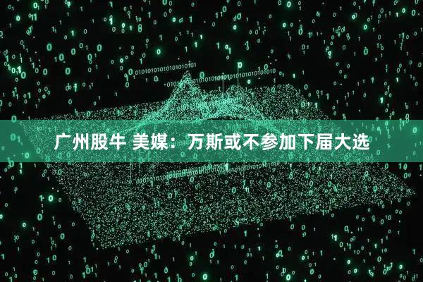 广州股牛 美媒：万斯或不参加下届大选