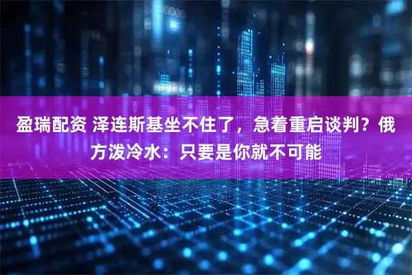 盈瑞配资 泽连斯基坐不住了，急着重启谈判？俄方泼冷水：只要是你就不可能