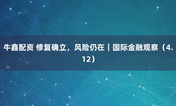 牛鑫配资 修复确立，风险仍在｜国际金融观察（4.12）