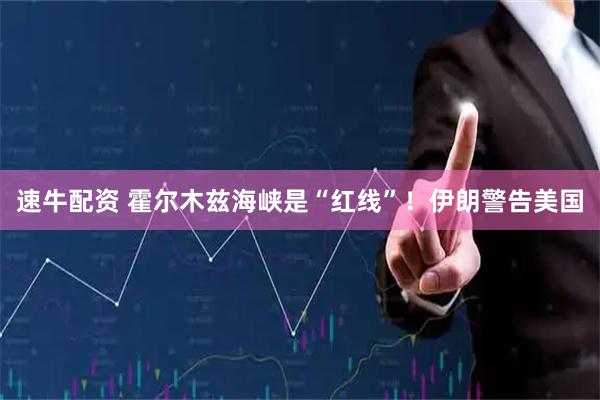 速牛配资 霍尔木兹海峡是“红线”！伊朗警告美国